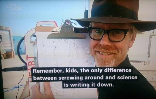 "Remember kids, the only difference between screwing around and science is writing it down."